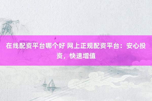 在线配资平台哪个好 网上正规配资平台：安心投资，快速增值