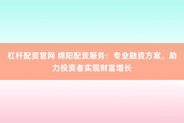 杠杆配资官网 绵阳配资服务：专业融资方案，助力投资者实现财富增长