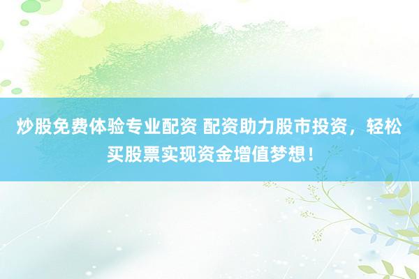 炒股免费体验专业配资 配资助力股市投资，轻松买股票实现资金增值梦想！
