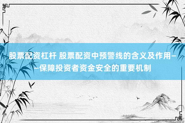 股票配资杠杆 股票配资中预警线的含义及作用——保障投资者资金安全的重要机制