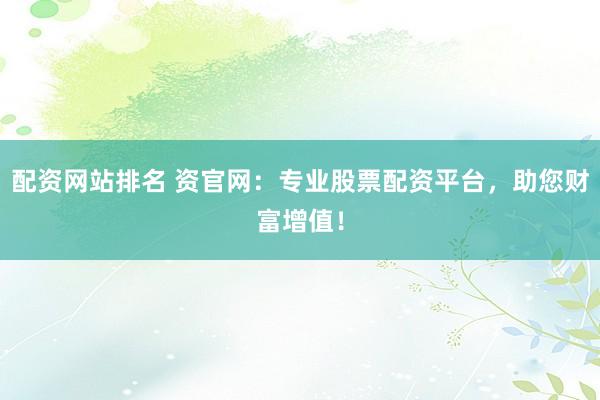配资网站排名 资官网：专业股票配资平台，助您财富增值！