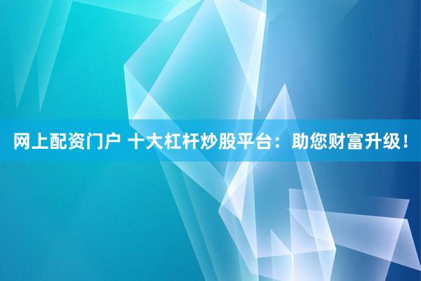 网上配资门户 十大杠杆炒股平台：助您财富升级！