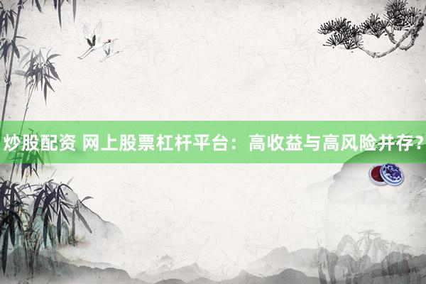 炒股配资 网上股票杠杆平台：高收益与高风险并存？