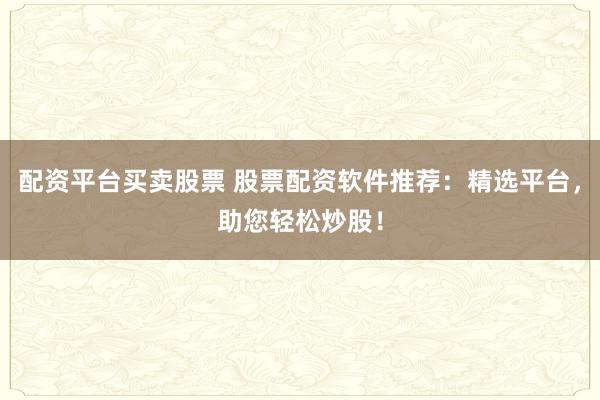 配资平台买卖股票 股票配资软件推荐：精选平台，助您轻松炒股！
