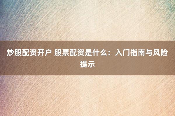 炒股配资开户 股票配资是什么：入门指南与风险提示