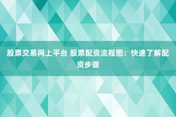 股票交易网上平台 股票配资流程图：快速了解配资步骤