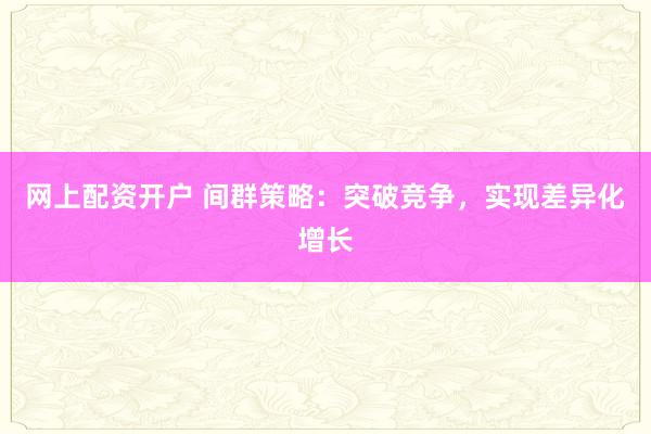 网上配资开户 间群策略：突破竞争，实现差异化增长