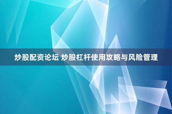 炒股配资论坛 炒股杠杆使用攻略与风险管理
