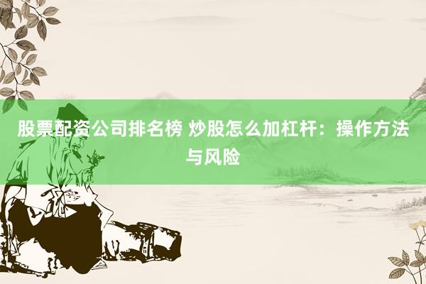股票配资公司排名榜 炒股怎么加杠杆：操作方法与风险
