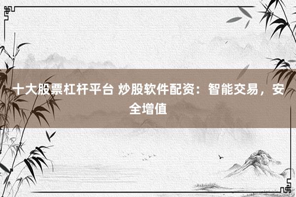 十大股票杠杆平台 炒股软件配资：智能交易，安全增值