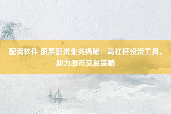 配资软件 股票配资业务揭秘：高杠杆投资工具，助力股市交易策略