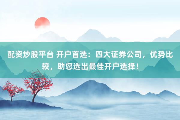 配资炒股平台 开户首选：四大证券公司，优势比较，助您选出最佳开户选择！