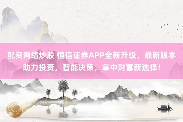 配资网络炒股 恒信证券APP全新升级，最新版本助力投资，智能决策，掌中财富新选择！