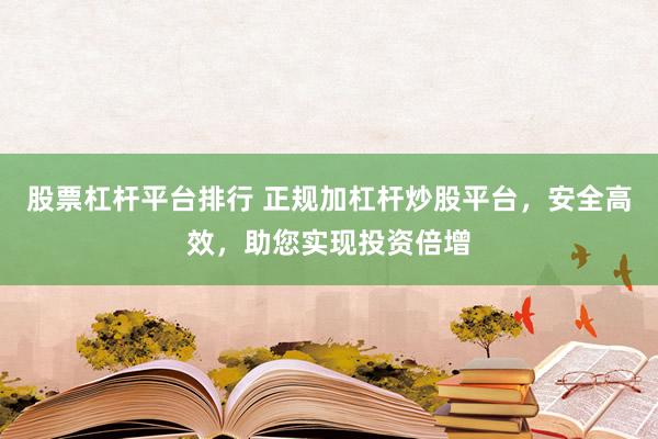 股票杠杆平台排行 正规加杠杆炒股平台，安全高效，助您实现投资倍增