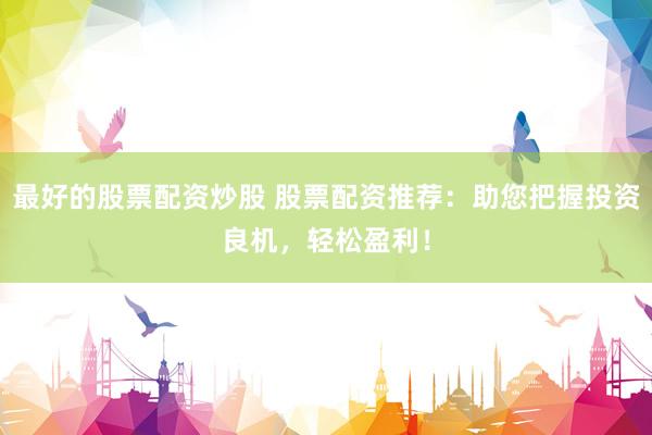 最好的股票配资炒股 股票配资推荐：助您把握投资良机，轻松盈利！