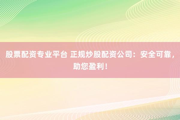 股票配资专业平台 正规炒股配资公司：安全可靠，助您盈利！