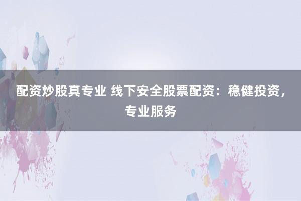 配资炒股真专业 线下安全股票配资：稳健投资，专业服务