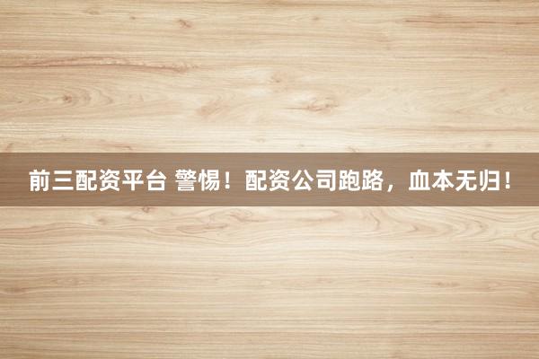 前三配资平台 警惕！配资公司跑路，血本无归！