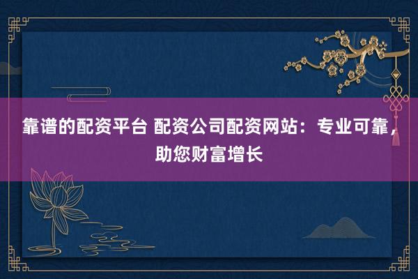 靠谱的配资平台 配资公司配资网站：专业可靠，助您财富增长