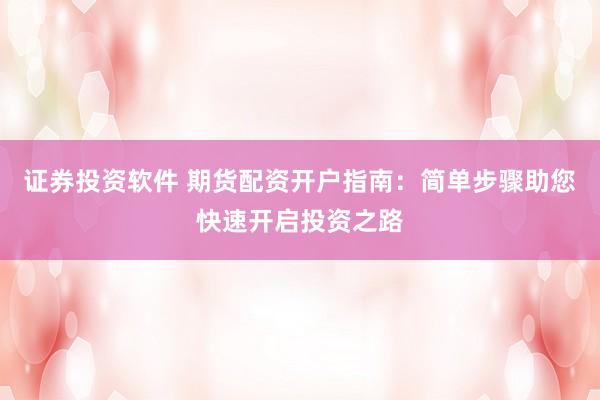 证券投资软件 期货配资开户指南：简单步骤助您快速开启投资之路
