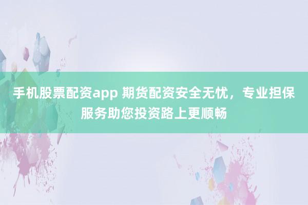 手机股票配资app 期货配资安全无忧，专业担保服务助您投资路上更顺畅