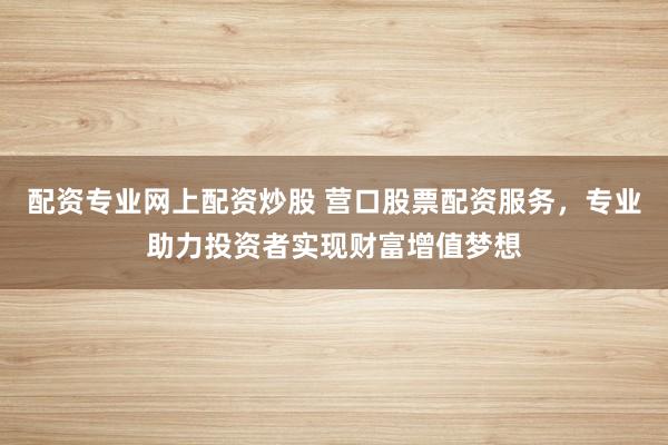 配资专业网上配资炒股 营口股票配资服务,专业助力投资者实现财富增值梦想