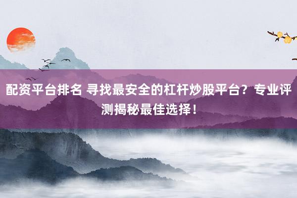 配资平台排名 寻找最安全的杠杆炒股平台？专业评测揭秘最佳选择！