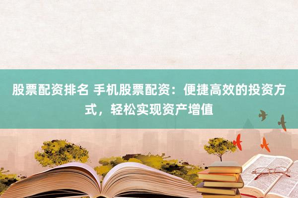 股票配资排名 手机股票配资：便捷高效的投资方式，轻松实现资产增值
