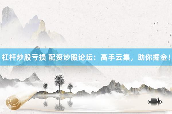 杠杆炒股亏损 配资炒股论坛：高手云集，助你掘金！