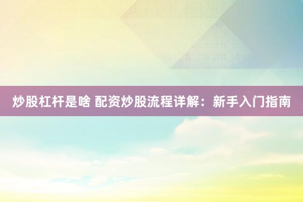 炒股杠杆是啥 配资炒股流程详解：新手入门指南