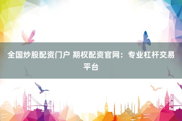 全国炒股配资门户 期权配资官网：专业杠杆交易平台