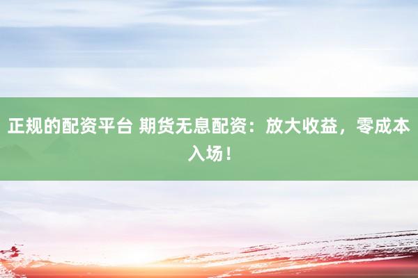 正规的配资平台 期货无息配资：放大收益，零成本入场！