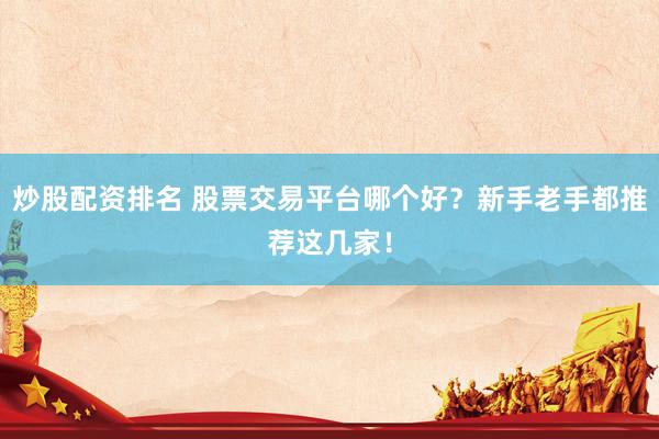 炒股配资排名 股票交易平台哪个好？新手老手都推荐这几家！