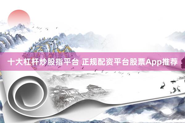 十大杠杆炒股指平台 正规配资平台股票App推荐