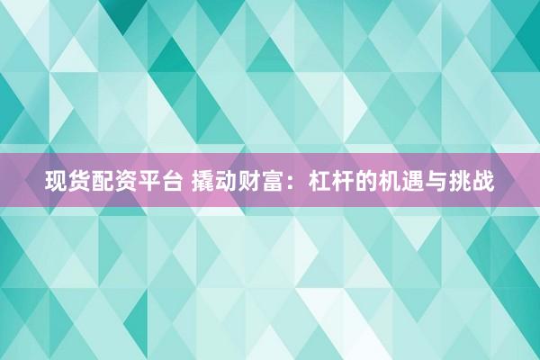 现货配资平台 撬动财富：杠杆的机遇与挑战