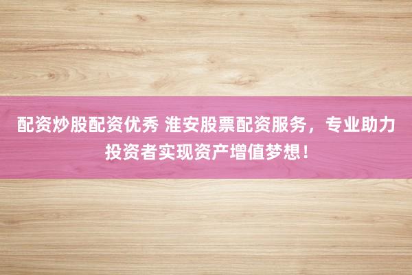 配资炒股配资优秀 淮安股票配资服务，专业助力投资者实现资产增值梦想！
