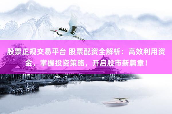 股票正规交易平台 股票配资全解析：高效利用资金，掌握投资策略，开启股市新篇章！