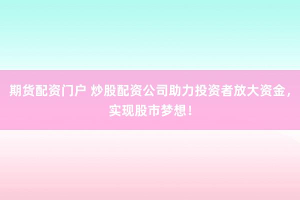 期货配资门户 炒股配资公司助力投资者放大资金，实现股市梦想！