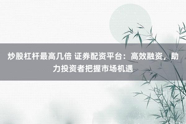 炒股杠杆最高几倍 证券配资平台：高效融资，助力投资者把握市场机遇