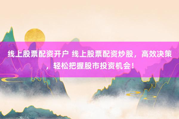 线上股票配资开户 线上股票配资炒股，高效决策，轻松把握股市投资机会！