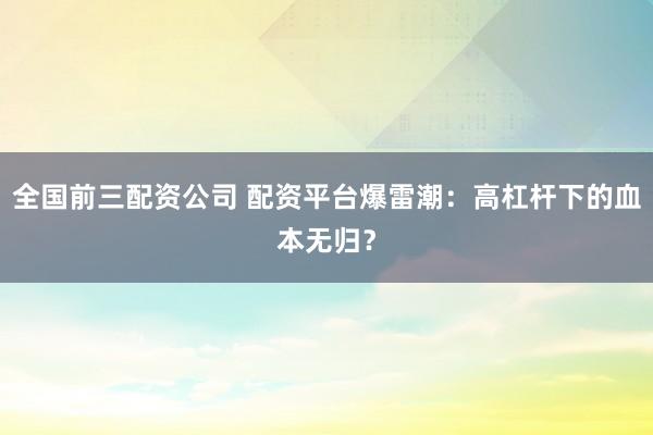 全国前三配资公司 配资平台爆雷潮：高杠杆下的血本无归？