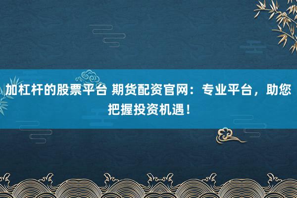 加杠杆的股票平台 期货配资官网：专业平台，助您把握投资机遇！