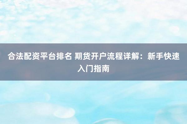 合法配资平台排名 期货开户流程详解:新手快速入门指南