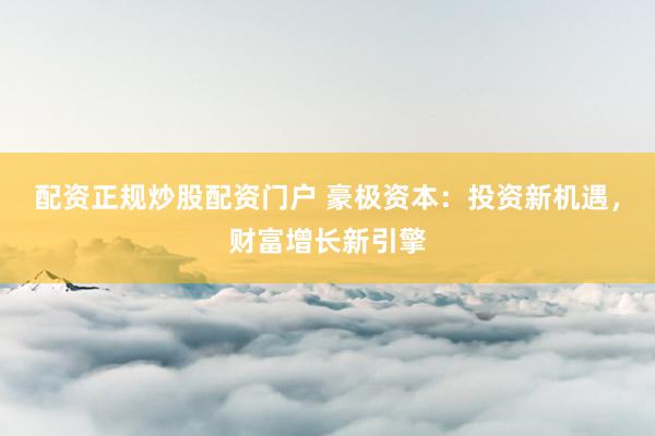 配资正规炒股配资门户 豪极资本：投资新机遇，财富增长新引擎