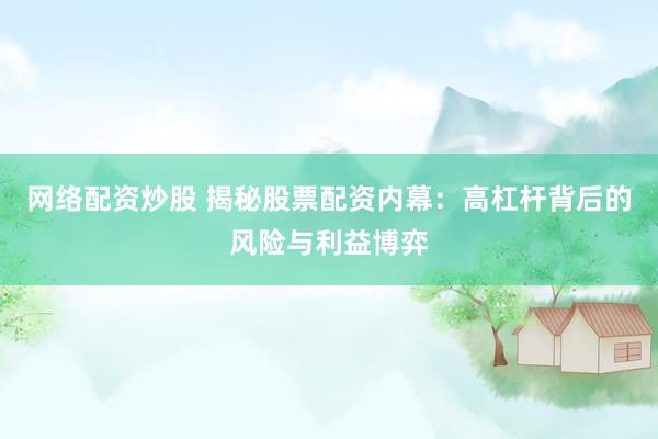 网络配资炒股 揭秘股票配资内幕：高杠杆背后的风险与利益博弈