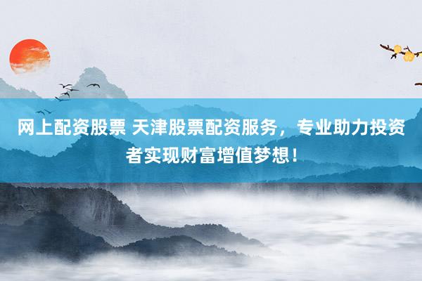 网上配资股票 天津股票配资服务，专业助力投资者实现财富增值梦想！
