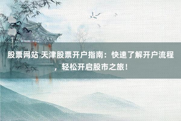 股票网站 天津股票开户指南：快速了解开户流程，轻松开启股市之旅！