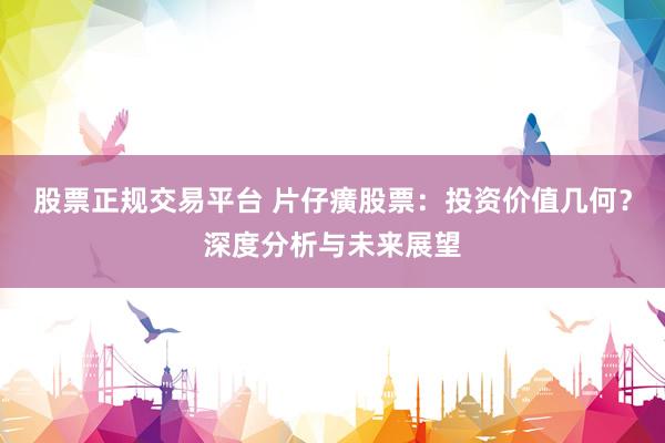股票正规交易平台 片仔癀股票：投资价值几何？深度分析与未来展望