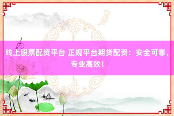 线上股票配资平台 正规平台期货配资：安全可靠，专业高效！