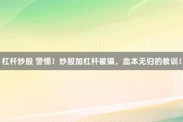 杠杆炒股 警惕！炒股加杠杆被骗，血本无归的教训！